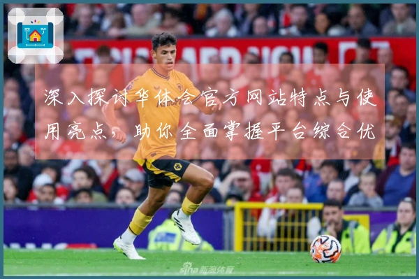 深入探讨华体会官方网站特点与使用亮点，助你全面掌握平台综合优势