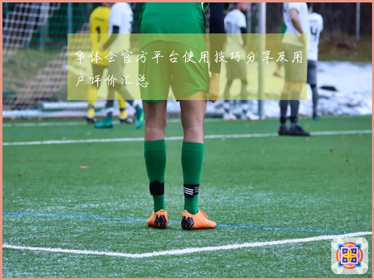 华体会官方平台使用技巧分享及用户评价汇总