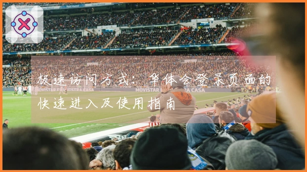 极速访问方式：华体会登录页面的快速进入及使用指南