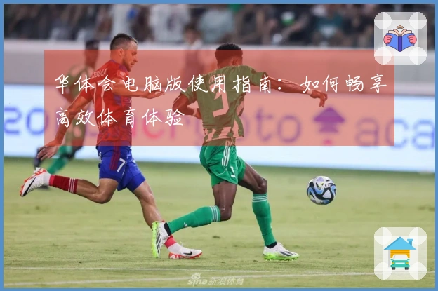 华体会电脑版使用指南：如何畅享高效体育体验