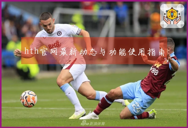 hth官网最新动态与功能使用指南