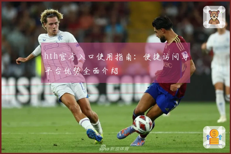 hth官方入口使用指南：便捷访问与平台优势全面介绍