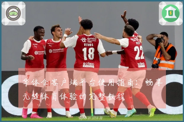 华体会客户端平台使用指南:畅享无缝体育体验的完整教程