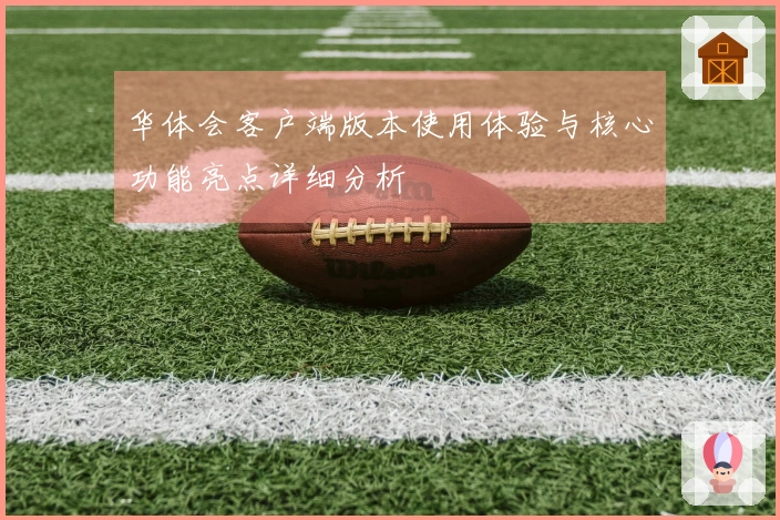 华体会客户端版本使用体验与核心功能亮点详细分析