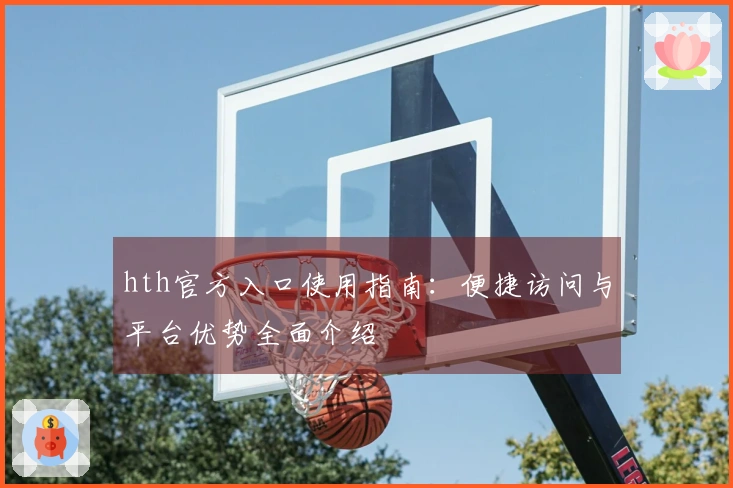 hth官方入口使用指南：便捷访问与平台优势全面介绍