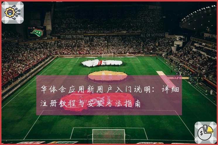 华体会应用新用户入门说明：详细注册教程与安装方法指南