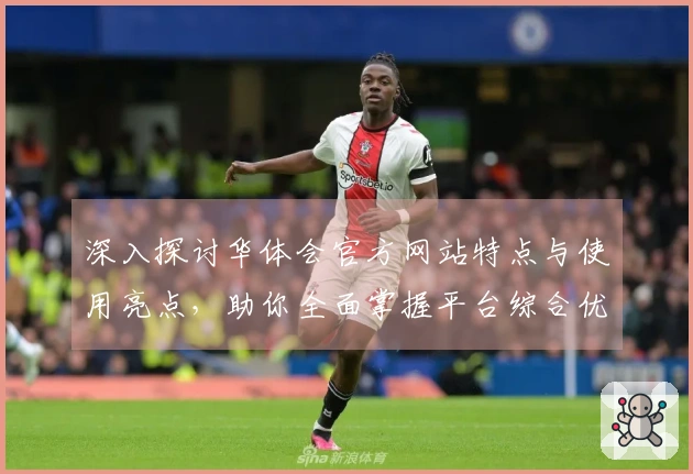 深入探讨华体会官方网站特点与使用亮点，助你全面掌握平台综合优势