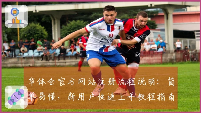 华体会官方网站注册流程说明：简单易懂，新用户快速上手教程指南