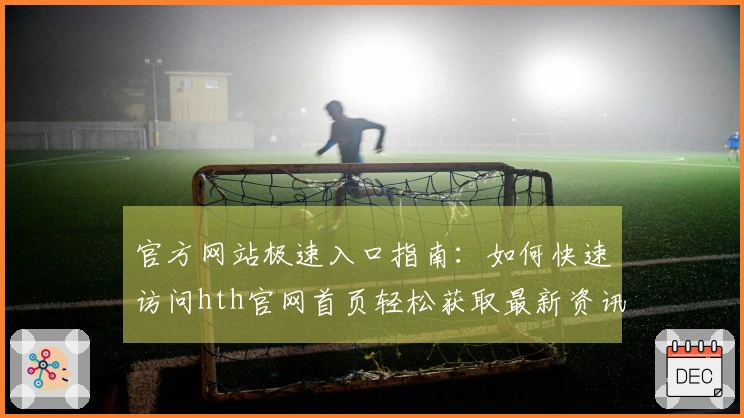 官方网站极速入口指南：如何快速访问hth官网首页轻松获取最新资讯