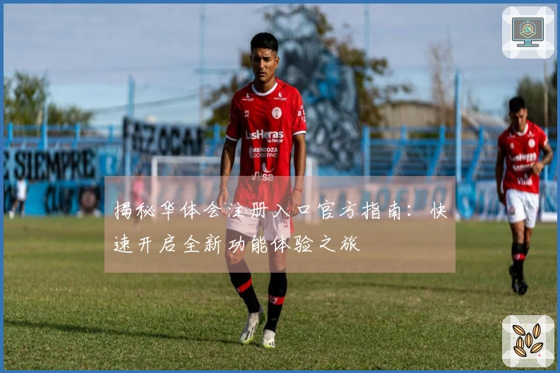 揭秘华体会注册入口官方指南:快速开启全新功能体验之旅