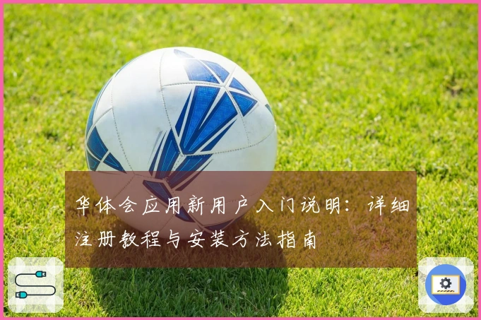 华体会应用新用户入门说明：详细注册教程与安装方法指南