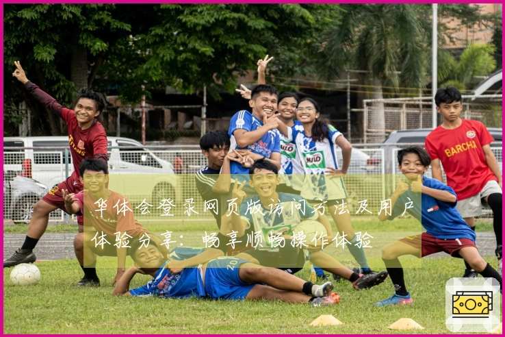 华体会登录网页版访问方法及用户体验分享：畅享顺畅操作体验