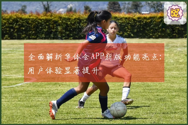 全面解析华体会APP新版功能亮点：用户体验显著提升