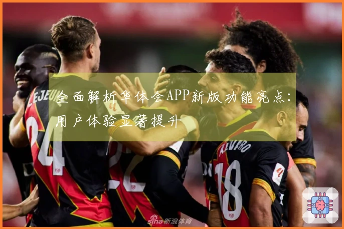 全面解析华体会APP新版功能亮点：用户体验显著提升