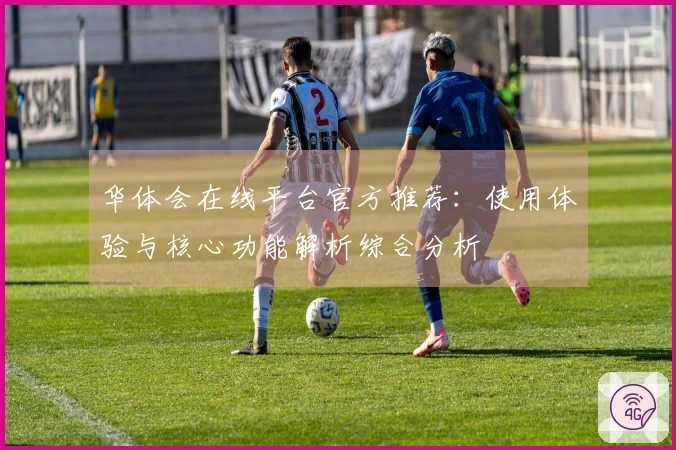 华体会在线平台官方推荐：使用体验与核心功能解析综合分析