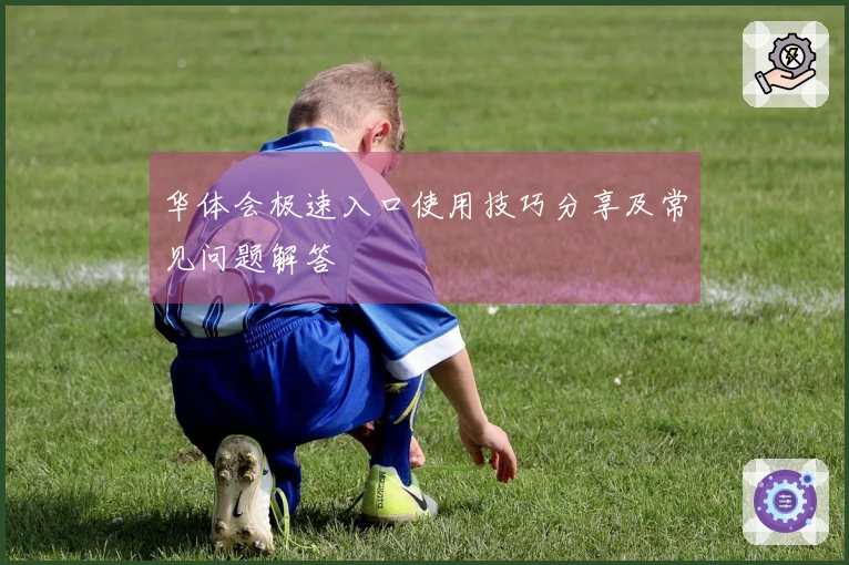 华体会极速入口使用技巧分享及常见问题解答