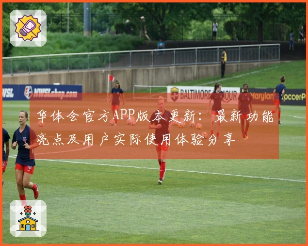 华体会官方APP版本更新：最新功能亮点及用户实际使用体验分享