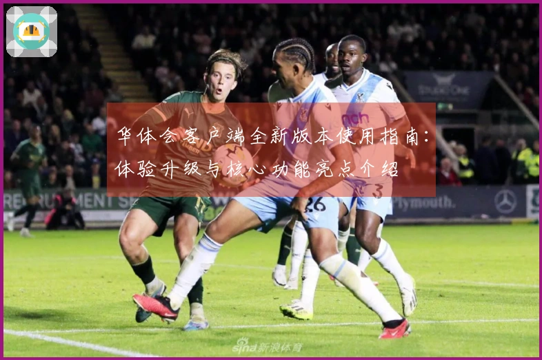 华体会客户端全新版本使用指南：体验升级与核心功能亮点介绍