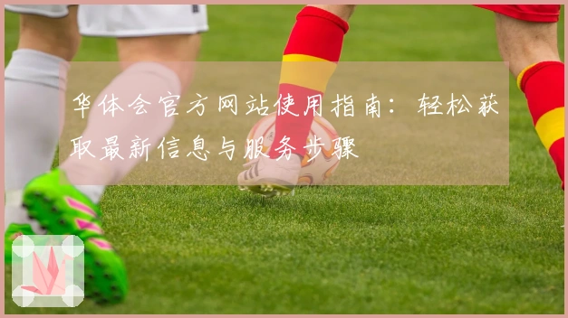 华体会官方网站使用指南：轻松获取最新信息与服务步骤