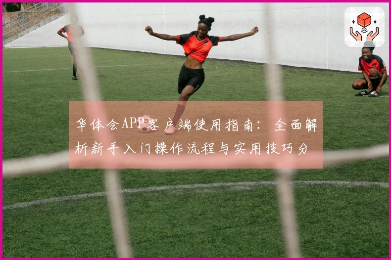 华体会APP客户端使用指南：全面解析新手入门操作流程与实用技巧分享