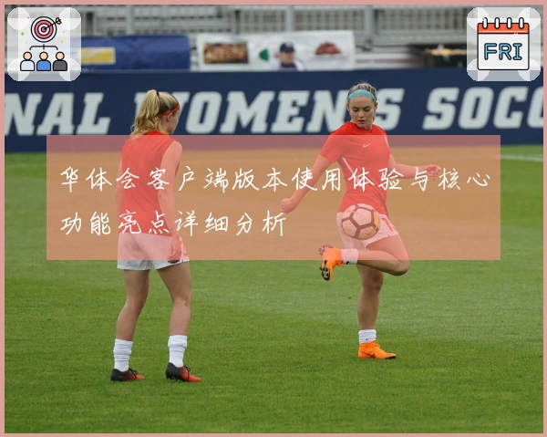 华体会客户端版本使用体验与核心功能亮点详细分析