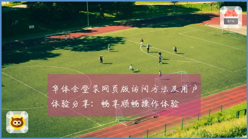 华体会登录网页版访问方法及用户体验分享：畅享顺畅操作体验